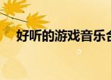 好听的游戏音乐合集（好听的游戏音乐）