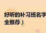 好听的补习班名字大全（好听的补习班名字大全推荐）