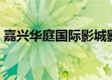 嘉兴华庭国际影城影讯（嘉兴华庭国际影城）
