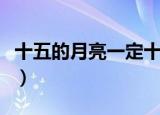 十五的月亮一定十六圆吗（月亮距离地球多远）