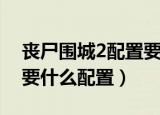 丧尸围城2配置要求高吗（《丧尸围城2》需要什么配置）