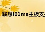 联想I61ma主板支持i5 3470吗?（联想i61）