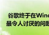  谷歌终于在Windows 10上修复了Chrome最令人讨厌的问题之一