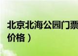 北京北海公园门票一览表（北京北海公园门票价格）