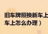 旧车牌照换新车上流程是什么（旧车牌照换新车上怎么办理）