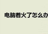 电脑着火了怎么办（电脑着火了解决方法）