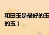 和田玉是最好的玉吗（和田玉到底是不是最好的玉）