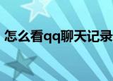 怎么看qq聊天记录（QQ聊天记录怎么查看）