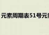 元素周期表51号元素什么意思（赶紧来看看）