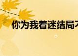 你为我着迷结局不好（你为我着迷结局）