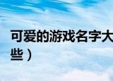 可爱的游戏名字大全集（可爱的游戏名字有哪些）