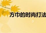 方巾的时尚打法（为你介绍四种方法）