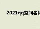 2021qq空间名称加长（空间名称加长）