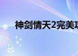 神剑情天2完美攻略（神剑情天2秘籍）