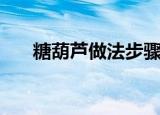糖葫芦做法步骤（制作糖葫芦的步骤）