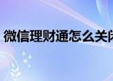 微信理财通怎么关闭（微信理财通如何关闭）