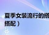 夏季女装流行的搭配技巧（夏季女装流行如何搭配）