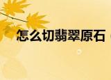 怎么切翡翠原石（翡翠原石的切割方法）