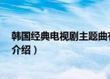 韩国经典电视剧主题曲有哪些（9部经典韩国电视剧主题曲介绍）