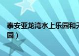 泰安亚龙湾水上乐园和天乐城水上乐园（泰安亚龙湾水上乐园）