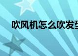 吹风机怎么吹发型（吹风机如何吹发型）