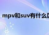 mpv和suv有什么区别（mpv和suv的区别）