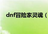 dnf冒险家灵魂（dnf冒险家灵魂怎么得）