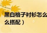 黑白格子衬衫怎么搭配好看（黑白格子衬衫怎么搭配）