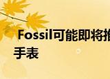  Fossil可能即将推出首款LTE Wear OS智能手表