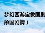 梦幻西游宝象国剧情流程及奖励（梦幻西游宝象国剧情）