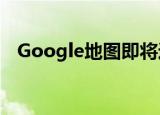  Google地图即将进行另一项重大重新设计