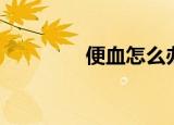 便血怎么办（便血怎么办）