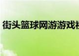 街头篮球网游游戏视频（街头篮球网页仓库）