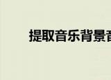 提取音乐背景音乐（背景音乐克隆）