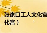 张家口工人文化宫电影票购买（张家口工人文化宫）