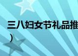 三八妇女节礼品推荐（三八妇女节礼品有哪些）