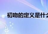 初吻的定义是什么（什么是初吻的定义）
