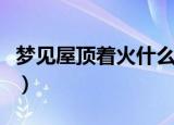 梦见屋顶着火什么预兆（梦见屋顶着火的寓意）