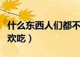 什么东西人们都不喜欢吃（是东西人们都不喜欢吃）