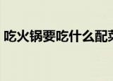 吃火锅要吃什么配菜（吃火锅要吃哪些配菜）