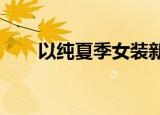 以纯夏季女装新款（以纯2013夏装）