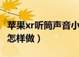 苹果xr听筒声音小怎么办（苹果xr听筒声音小怎样做）