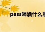 pass喝酒什么意思（也买酒 pass码）