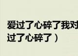 爱过了心碎了我对你的爱彻底伤透了歌词（爱过了心碎了）