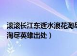 滚滚长江东逝水浪花淘尽英雄的意思（滚滚长江东逝水浪花淘尽英雄出处）