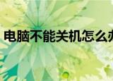 电脑不能关机怎么办（电脑不能关机怎么办）