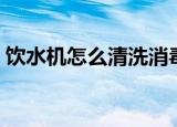饮水机怎么清洗消毒（饮水机如何清洗消毒）