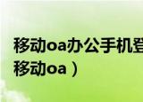 移动oa办公手机登录老显示登录中怎么回事（移动oa）