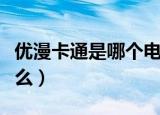 优漫卡通是哪个电视台的（优漫卡通卫视是什么）