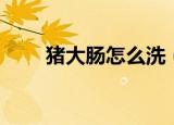猪大肠怎么洗（猪大肠的洗法讲解）